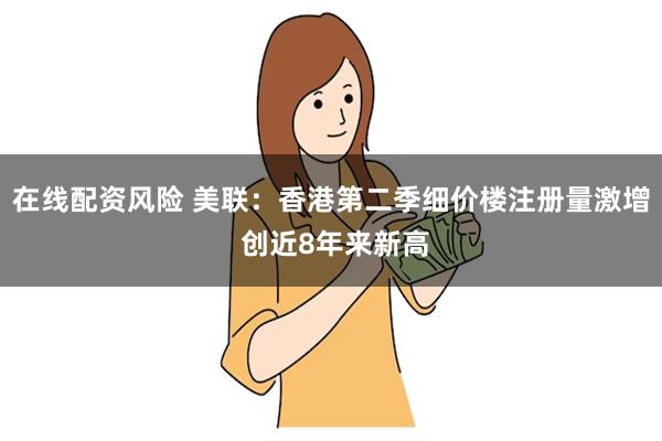 在线配资风险 美联:香港第二季细价楼注册量激增 创近8年来新高