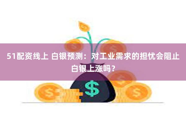 51配资线上 白银预测：对工业需求的担忧会阻止白银上涨吗？
