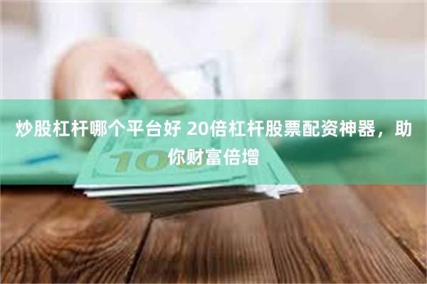 炒股杠杆哪个平台好 20倍杠杆股票配资神器，助你财富倍增