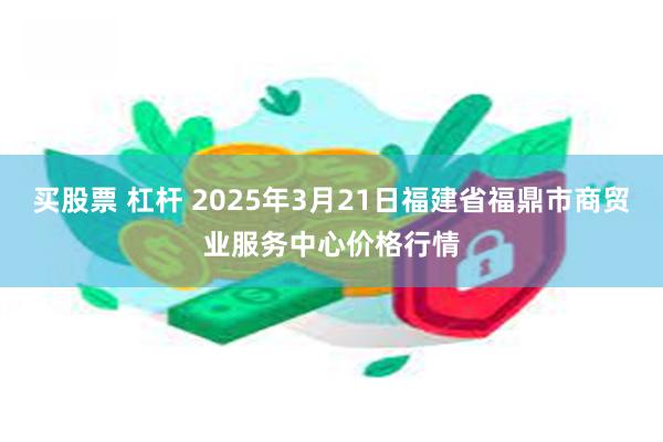买股票 杠杆 2025年3月21日福建省福鼎市商贸业服务中心价格行情