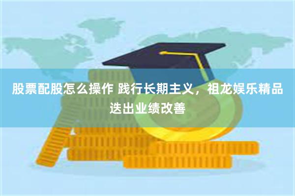 股票配股怎么操作 践行长期主义，祖龙娱乐精品迭出业绩改善