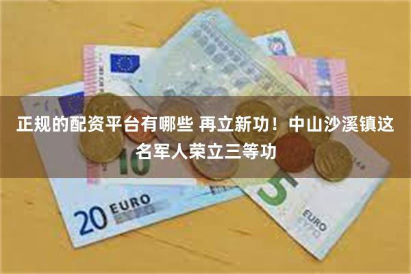 正规的配资平台有哪些 再立新功！中山沙溪镇这名军人荣立三等功