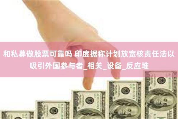 和私募做股票可靠吗 印度据称计划放宽核责任法以吸引外国参与者_相关_设备_反应堆