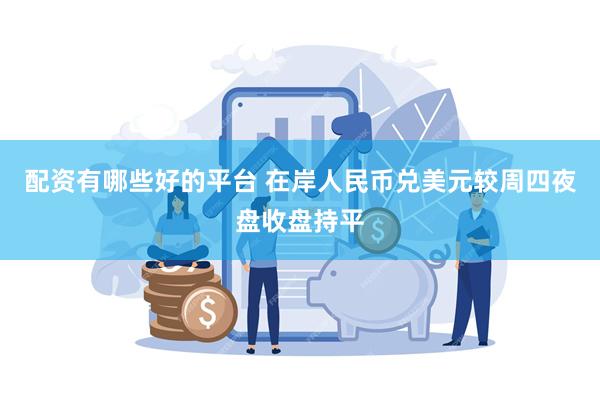 配资有哪些好的平台 在岸人民币兑美元较周四夜盘收盘持平