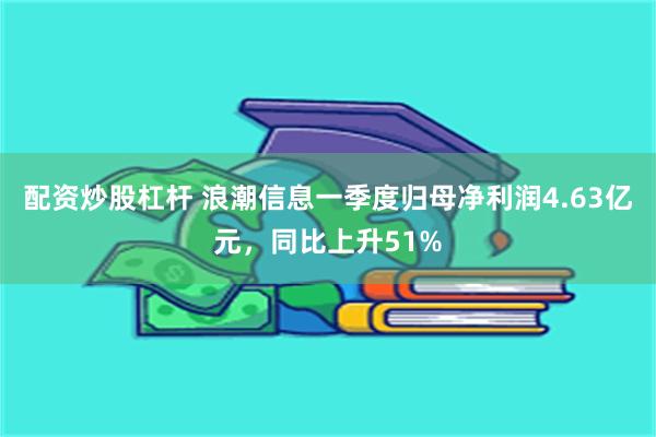 配资炒股杠杆 浪潮信息一季度归母净利润4.63亿元，同比上升51%