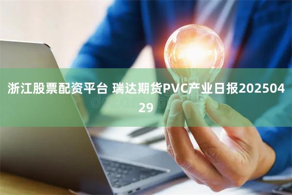浙江股票配资平台 瑞达期货PVC产业日报20250429