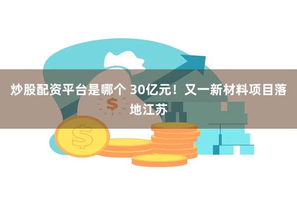 炒股配资平台是哪个 30亿元！又一新材料项目落地江苏