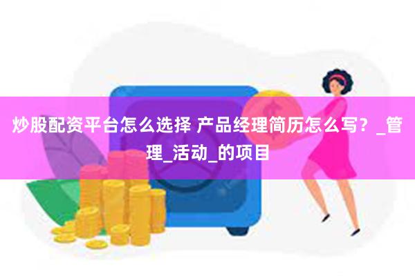 炒股配资平台怎么选择 产品经理简历怎么写？_管理_活动_的项目
