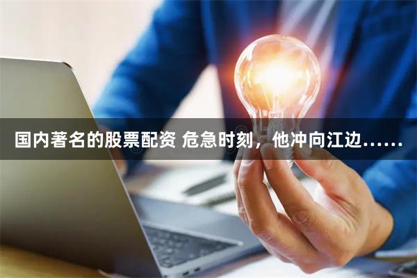 国内著名的股票配资 危急时刻，他冲向江边……