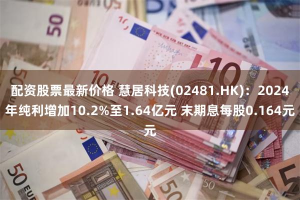配资股票最新价格 慧居科技(02481.HK)：2024年纯利增加10.2%至1.64亿元 末期息每股0.164元