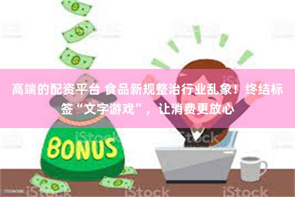 高端的配资平台 食品新规整治行业乱象！终结标签“文字游戏”，让消费更放心