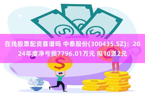 在线股票配资靠谱吗 中泰股份(300435.SZ)：2024年度净亏损7796.01万元 拟10派2元