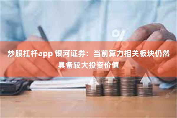 炒股杠杆app 银河证券：当前算力相关板块仍然具备较大投资价值
