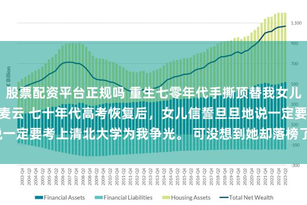 股票配资平台正规吗 重生七零年代手撕顶替我女儿上清北的嫂子一家 霍山麦云 七十年代高考恢复后，女儿信誓旦旦地说一定要考上清北大学为我争光。 可没想到她却落榜了。_悠悠_婆婆_带着