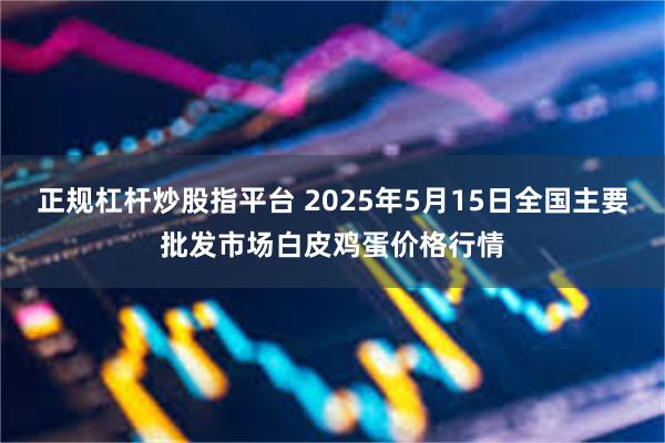 正规杠杆炒股指平台 2025年5月15日全国主要批发市场白皮鸡蛋价格行情
