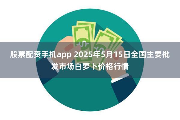 股票配资手机app 2025年5月15日全国主要批发市场白萝卜价格行情