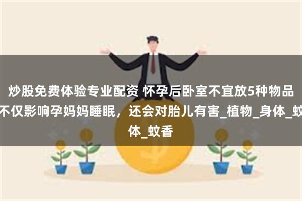 炒股免费体验专业配资 怀孕后卧室不宜放5种物品，不仅影响孕妈妈睡眠，还会对胎儿有害_植物_身体_蚊香