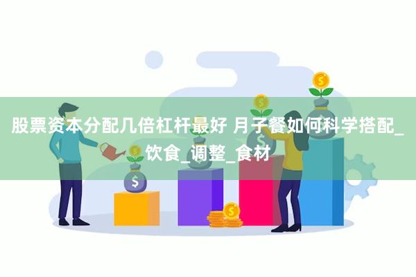 股票资本分配几倍杠杆最好 月子餐如何科学搭配_饮食_调整_食材