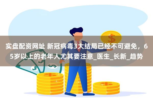 实盘配资网址 新冠病毒3大结局已经不可避免，65岁以上的老年人尤其要注意_医生_长新_趋势