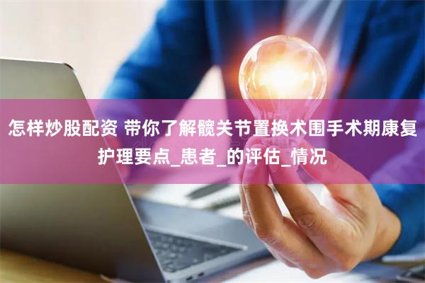 怎样炒股配资 带你了解髋关节置换术围手术期康复护理要点_患者_的评估_情况