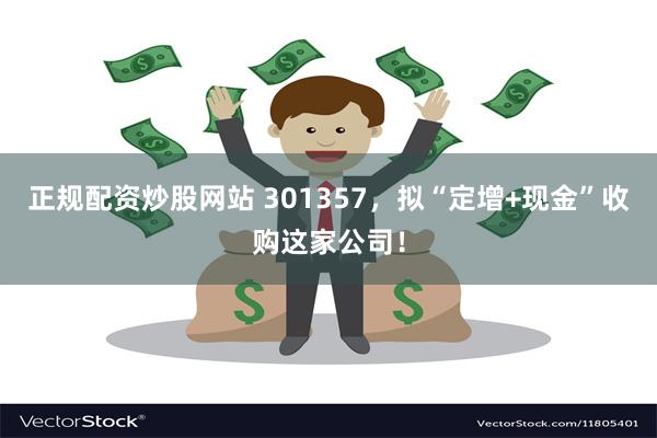 正规配资炒股网站 301357，拟“定增+现金”收购这家公司！