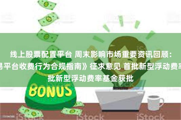 线上股票配置平台 周末影响市场重要资讯回顾：《网络交易平台收费行为合规指南》征求意见 首批新型浮动费率基金获批