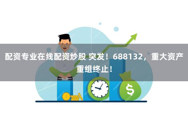 配资专业在线配资炒股 突发！688132，重大资产重组终止！