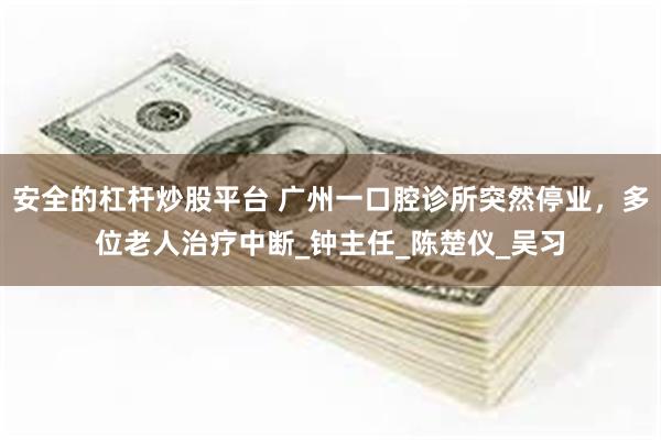 安全的杠杆炒股平台 广州一口腔诊所突然停业，多位老人治疗中断_钟主任_陈楚仪_吴习
