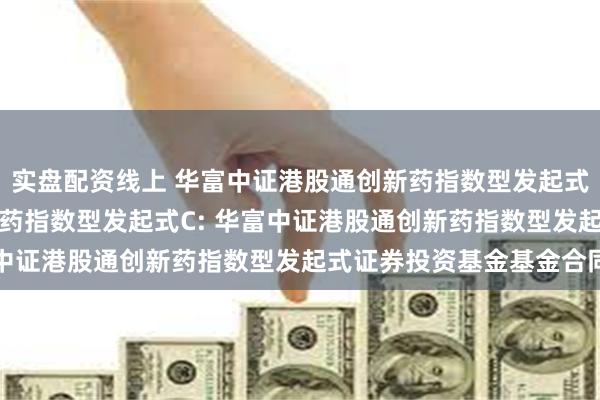 实盘配资线上 华富中证港股通创新药指数型发起式A,华富中证港股通创新药指数型发起式C: 华富中证港股通创新药指数型发起式证券投资基金基金合同