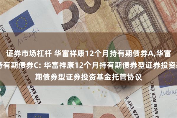 证券市场杠杆 华富祥康12个月持有期债券A,华富祥康12个月持有期债券C: 华富祥康12个月持有期债券型证券投资基金托管协议