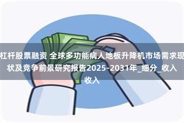 杠杆股票融资 全球多功能病人地板升降机市场需求现状及竞争前景研究报告2025-2031年_细分_收入