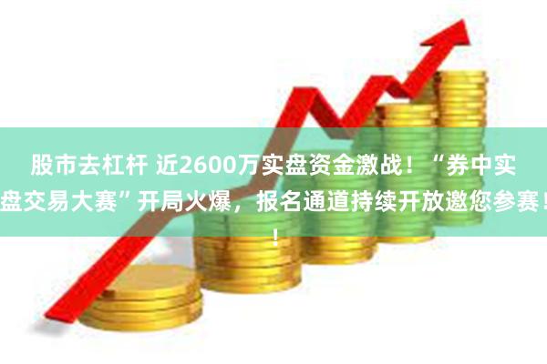 股市去杠杆 近2600万实盘资金激战！“券中实盘交易大赛”开局火爆，报名通道持续开放邀您参赛！