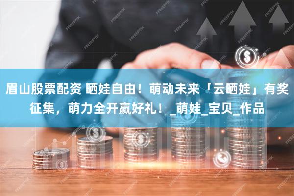 眉山股票配资 晒娃自由！萌动未来「云晒娃」有奖征集，萌力全开赢好礼！_萌娃_宝贝_作品