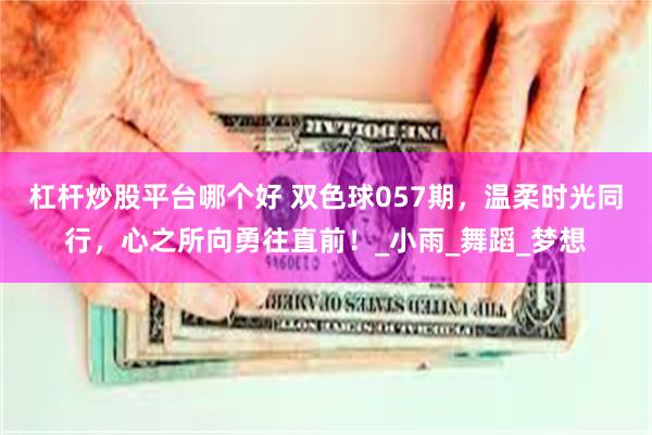 杠杆炒股平台哪个好 双色球057期，温柔时光同行，心之所向勇往直前！_小雨_舞蹈_梦想