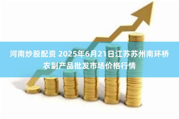 河南炒股配资 2025年6月21日江苏苏州南环桥农副产品批发市场价格行情