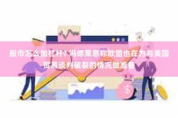 股市怎么加杠杆? 冯德莱恩称欧盟也在为与美国贸易谈判破裂的情况做准备