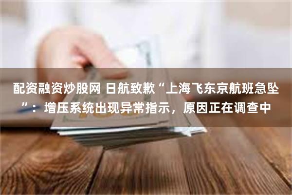 配资融资炒股网 日航致歉“上海飞东京航班急坠”：增压系统出现异常指示，原因正在调查中