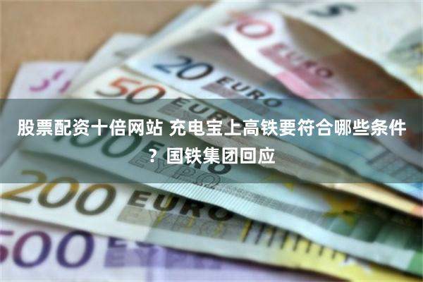 股票配资十倍网站 充电宝上高铁要符合哪些条件？国铁集团回应