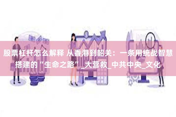股票杠杆怎么解释 从香港到韶关：一条用统战智慧搭建的“生命之路”_大营救_中共中央_文化