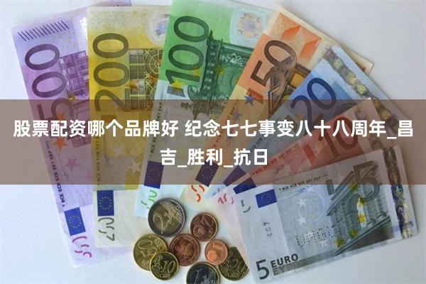 股票配资哪个品牌好 纪念七七事变八十八周年_昌吉_胜利_抗日
