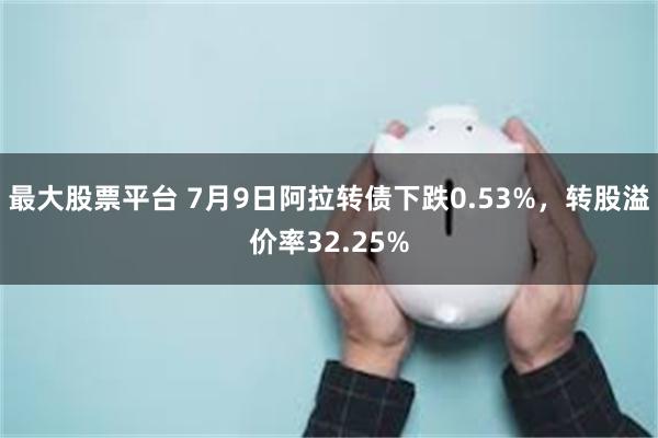 最大股票平台 7月9日阿拉转债下跌0.53%，转股溢价率32.25%