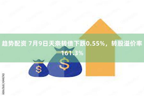 趋势配资 7月9日天奈转债下跌0.55%，转股溢价率161.3%