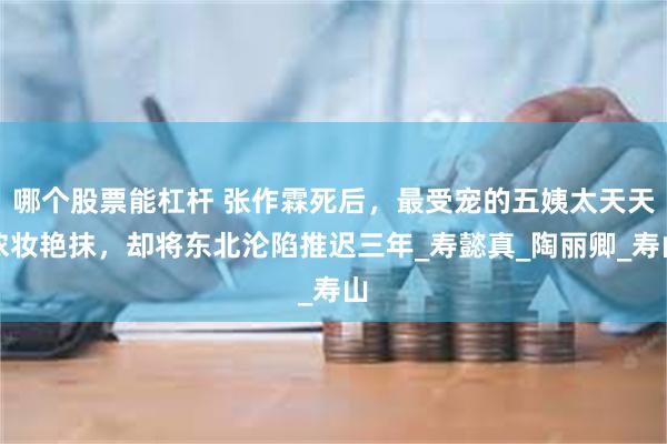 哪个股票能杠杆 张作霖死后，最受宠的五姨太天天浓妆艳抹，却将东北沦陷推迟三年_寿懿真_陶丽卿_寿山