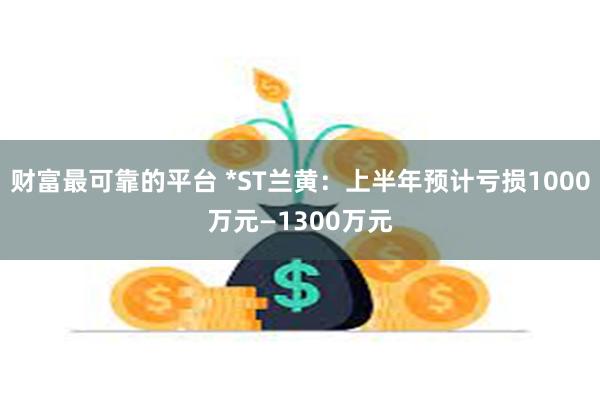 财富最可靠的平台 *ST兰黄：上半年预计亏损1000万元—1300万元