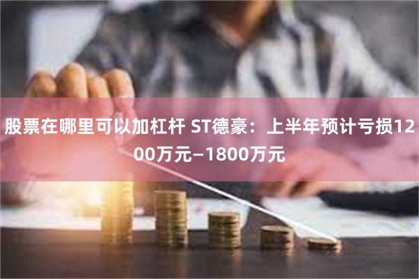 股票在哪里可以加杠杆 ST德豪：上半年预计亏损1200万元—1800万元