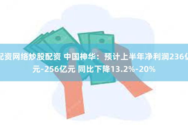 配资网络炒股配资 中国神华：预计上半年净利润236亿元-256亿元 同比下降13.2%-20%