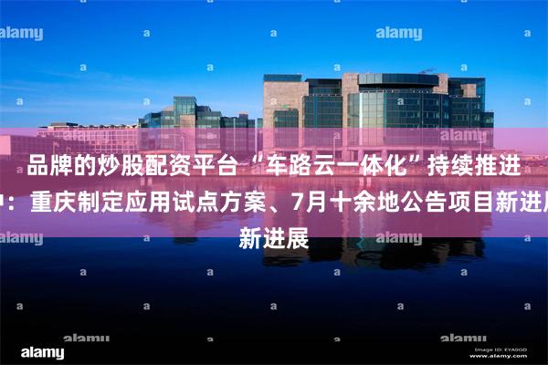 品牌的炒股配资平台 “车路云一体化”持续推进中：重庆制定应用试点方案、7月十余地公告项目新进展