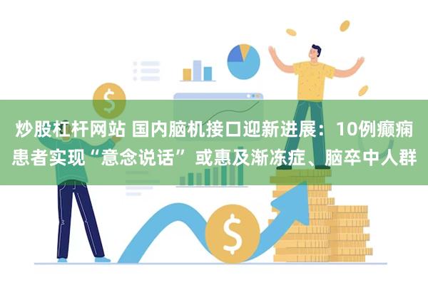 炒股杠杆网站 国内脑机接口迎新进展：10例癫痫患者实现“意念说话” 或惠及渐冻症、脑卒中人群