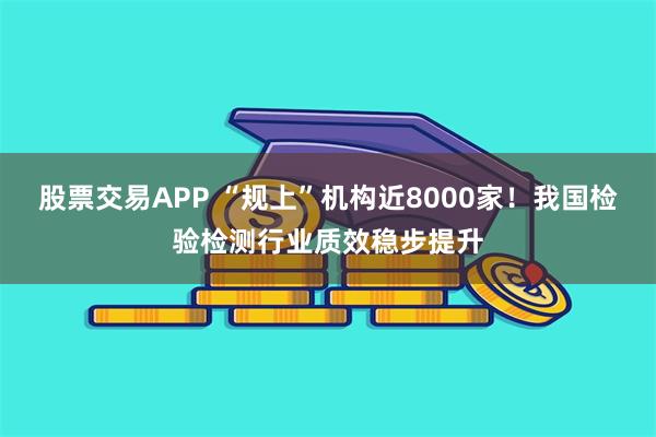 股票交易APP “规上”机构近8000家！我国检验检测行业质效稳步提升