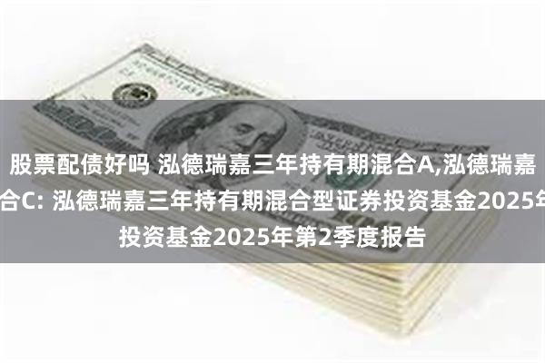 股票配债好吗 泓德瑞嘉三年持有期混合A,泓德瑞嘉三年持有期混合C: 泓德瑞嘉三年持有期混合型证券投资基金2025年第2季度报告
